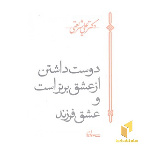 آثار شریعتی-دوست داشتن از عشق برتر است و عشق فرزند