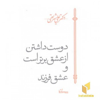 آثار شریعتی-دوست داشتن از عشق برتر است و عشق فرزند